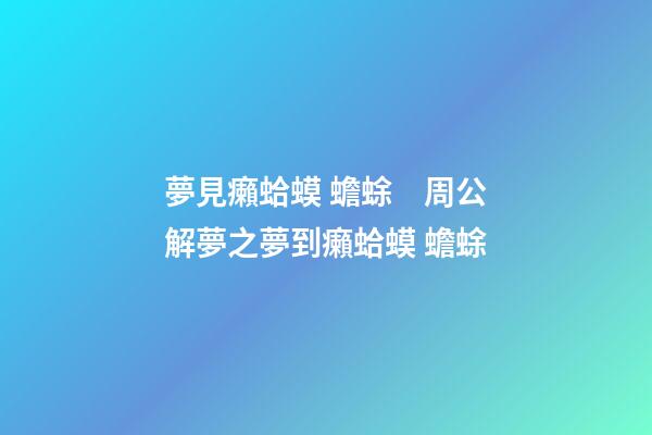夢見癩蛤蟆 蟾蜍　周公解夢之夢到癩蛤蟆 蟾蜍